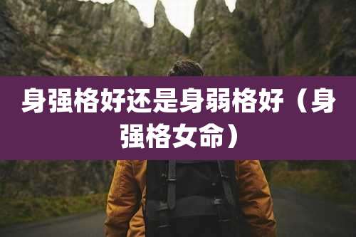 身强格好还是身弱格好(身强格女命)