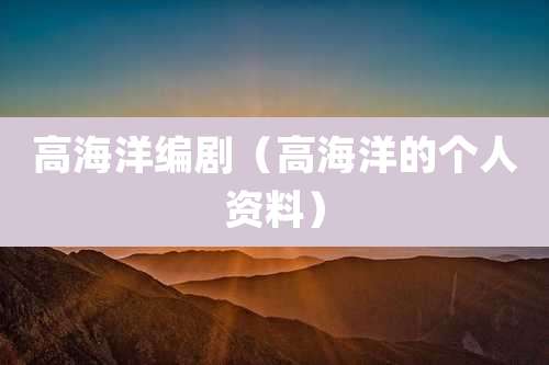 高海洋编剧（高海洋的个人资料）