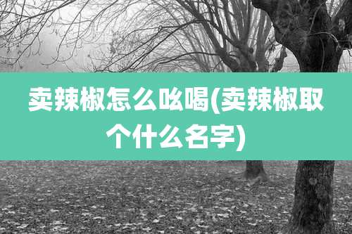 卖辣椒怎么吆喝(卖辣椒取个什么名字)