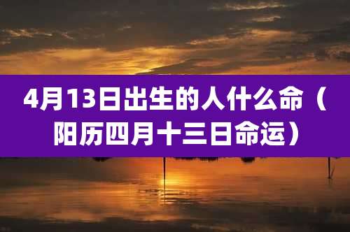 4月13日出生的人什么命(阳历四月十三日命运)