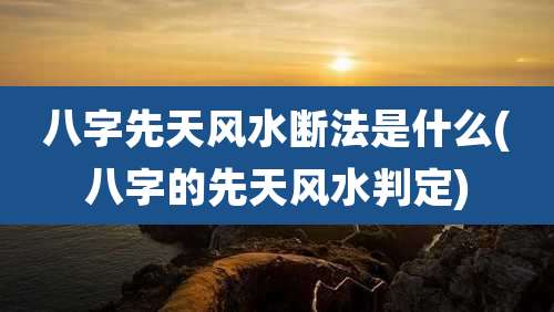 八字先天风水断法是什么(八字的先天风水判定)