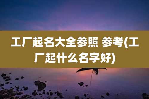 工厂起名大全参照 参考(工厂起什么名字好)