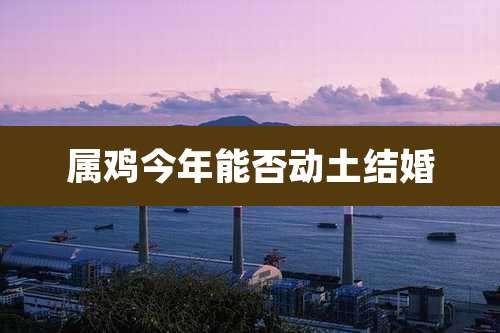 属鸡今年能否动土结婚
