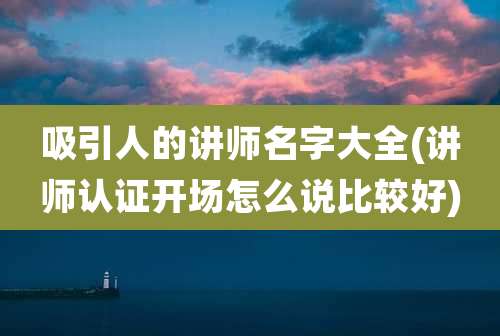 吸引人的讲师名字大全(讲师认证开场怎么说比较好)