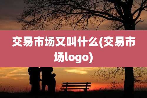 交易市场又叫什么(交易市场logo)