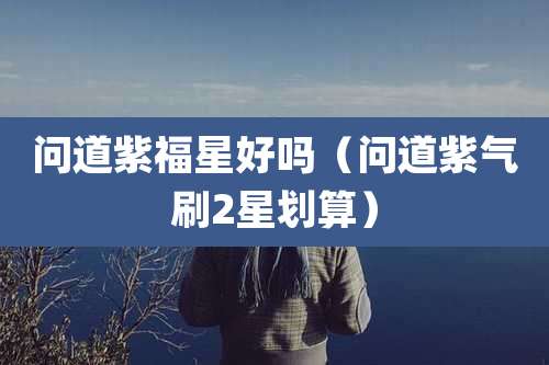问道紫福星好吗（问道紫气刷2星划算）