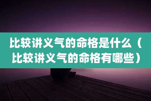 比较讲义气的命格是什么（比较讲义气的命格有哪些）