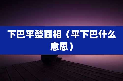 下巴平整面相（平下巴什么意思）