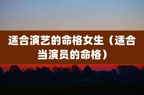 适合演艺的命格女生（适合当演员的命格）