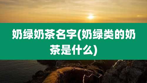 奶绿奶茶名字(奶绿类的奶茶是什么)