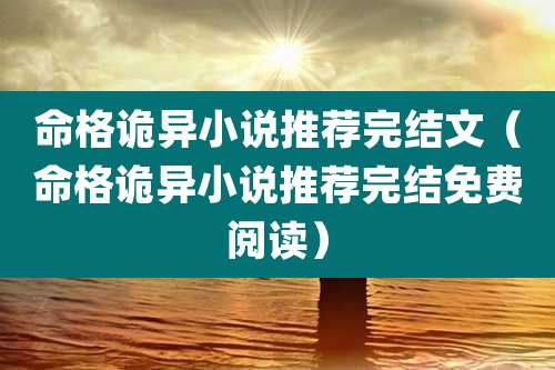 命格诡异小说推荐完结文（命格诡异小说推荐完结免费阅读）