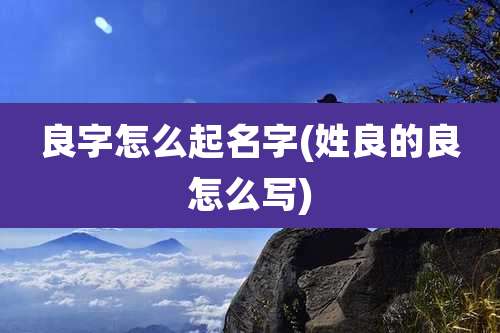 良字怎么起名字(姓良的良怎么写)