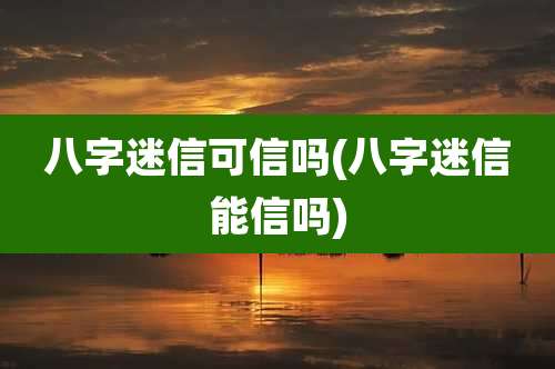 八字迷信可信吗(八字迷信能信吗)
