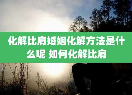 化解比肩婚姻化解方法是什么呢 如何化解比肩