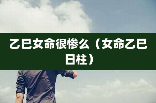 乙巳女命很惨么(女命乙巳日柱)