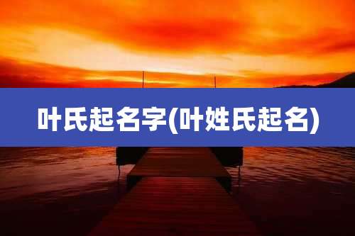 叶氏起名字(叶姓氏起名)