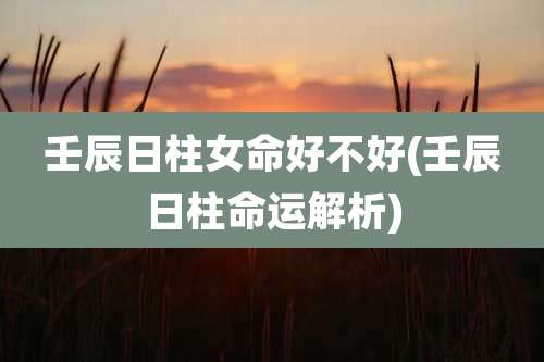 壬辰日柱女命好不好(壬辰日柱命运解析)