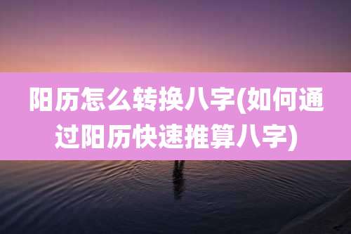阳历怎么转换八字(如何通过阳历快速推算八字)