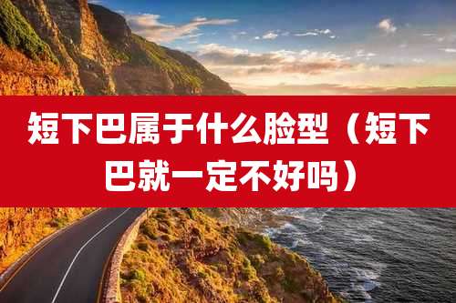 短下巴属于什么脸型(短下巴就一定不好吗)