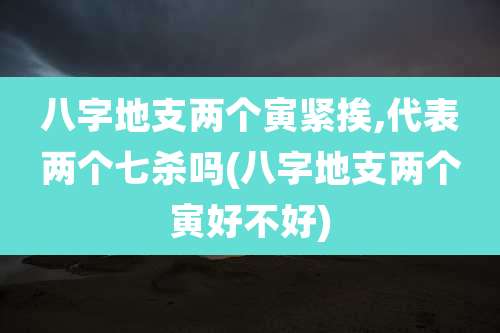 八字地支两个寅紧挨,代表两个七杀吗(八字地支两个寅好不好)