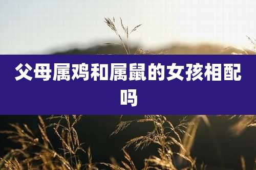 父母属鸡和属鼠的女孩相配吗