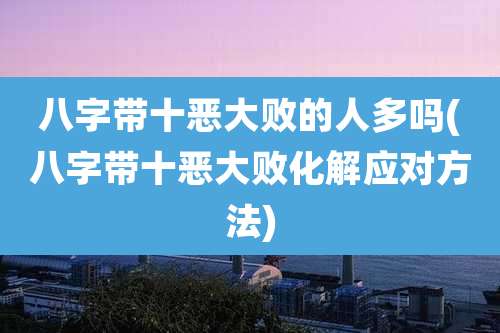 八字带十恶大败的人多吗(八字带十恶大败化解应对方法)