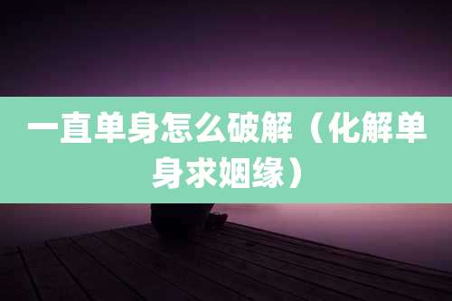 一直单身怎么破解（化解单身求姻缘）