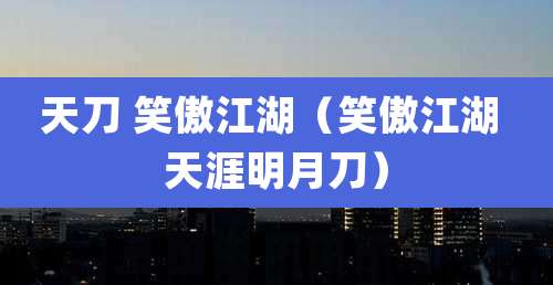 天刀 笑傲江湖（笑傲江湖 天涯明月刀）