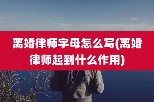 离婚律师字母怎么写(离婚律师起到什么作用)