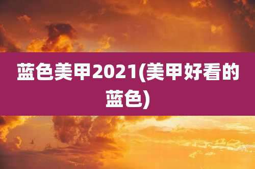 蓝色美甲2021(美甲好看的蓝色)