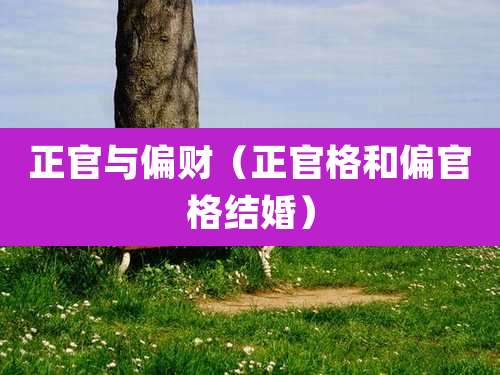 正官与偏财(正官格和偏官格结婚)