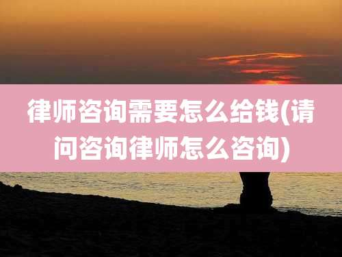 律师咨询需要怎么给钱(请问咨询律师怎么咨询)