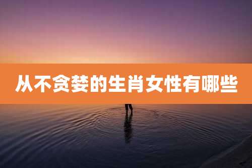 从不贪婪的生肖女性有哪些