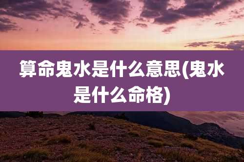 算命鬼水是什么意思(鬼水是什么命格)
