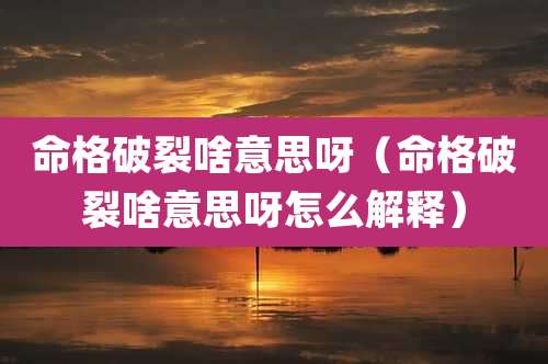 命格破裂啥意思呀(命格破裂啥意思呀怎么解释)