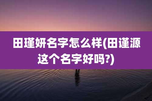 田瑾妍名字怎么样(田谨源这个名字好吗?)