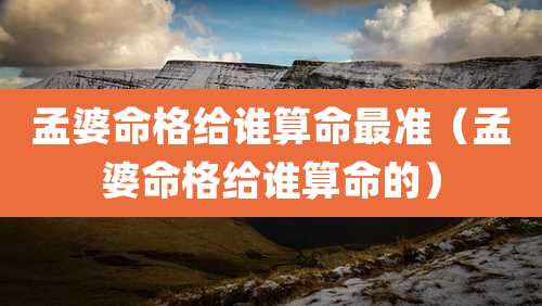 孟婆命格给谁算命最准（孟婆命格给谁算命的）