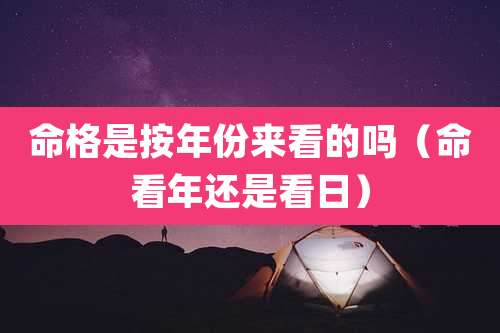 命格是按年份来看的吗（命看年还是看日）