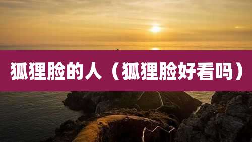 狐狸脸的人（狐狸脸好看吗）