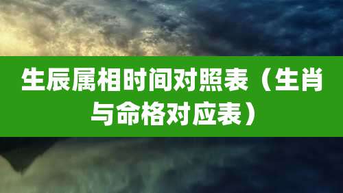 生辰属相时间对照表（生肖与命格对应表）