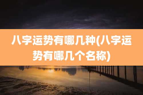 八字运势有哪几种(八字运势有哪几个名称)