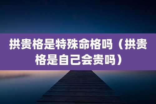 拱贵格是特殊命格吗（拱贵格是自己会贵吗）