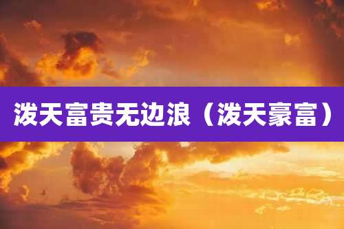 泼天富贵无边浪(泼天豪富)