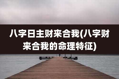 八字日主财来合我(八字财来合我的命理特征)