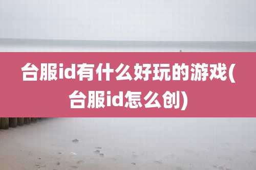 台服id有什么好玩的游戏(台服id怎么创)