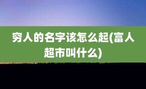 穷人的名字该怎么起(富人超市叫什么)