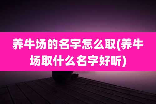 养牛场的名字怎么取(养牛场取什么名字好听)