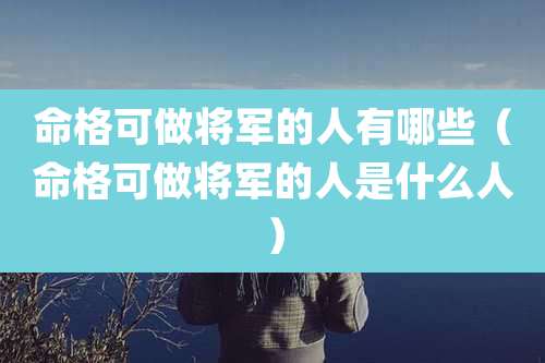 命格可做将军的人有哪些（命格可做将军的人是什么人）