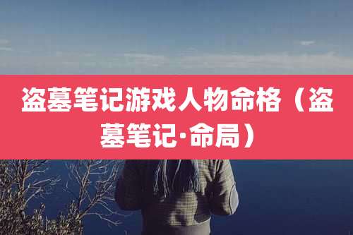 盗墓笔记游戏人物命格（盗墓笔记·命局）