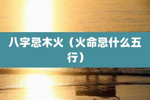 八字忌木火（火命忌什么五行）